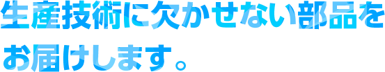 あらゆる機器に欠かせない部品をお届けします。